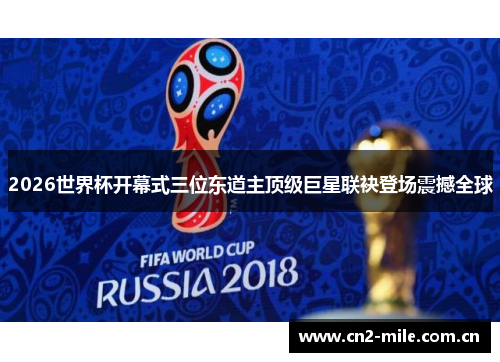 2026世界杯开幕式三位东道主顶级巨星联袂登场震撼全球