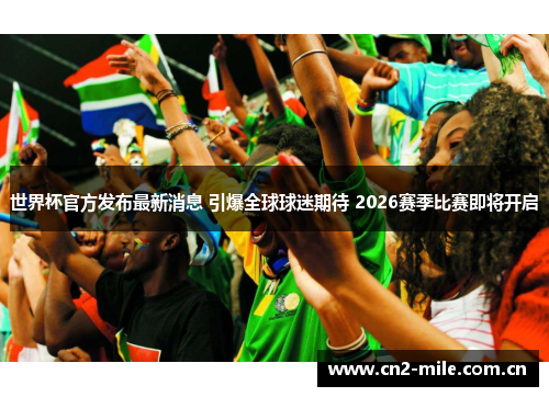 世界杯官方发布最新消息 引爆全球球迷期待 2026赛季比赛即将开启