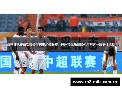 桑托斯队史首次降级至巴甲乙级联赛，球迷和俱乐部如何应对这一历史性挑战