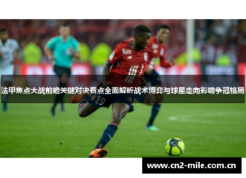 法甲焦点大战前瞻关键对决看点全面解析战术博弈与球星走向影响争冠格局